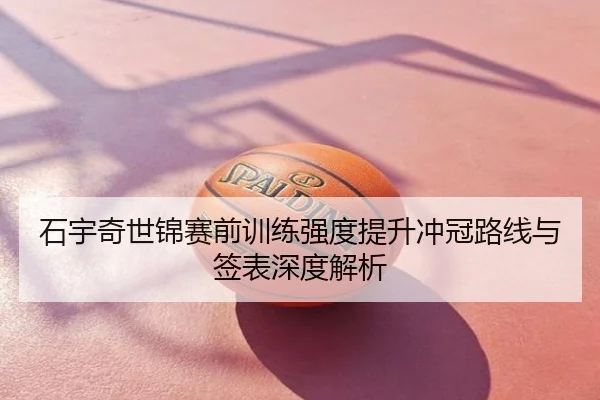 石宇奇世锦赛前训练强度提升冲冠路线与签表深度解析